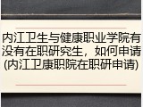 内江卫生与健康职业学院有没有在职研究生，如何申请(内江卫康职院在职研申请)
