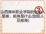 山西青年职业学院的创始人是谁，前身是什么(创始人及前身)