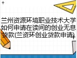 兰州资源环境职业技术大学如何申请在读间的创业无息贷款(兰资环创业贷款申请)