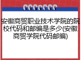 安徽商贸职业技术学院的院校代码和邮编是多少(安徽商贸学院代码邮编)