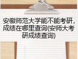 安徽师范大学能不能考研，成绩在哪里查询(安师大考研成绩查询)