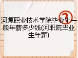 河源职业技术学院毕业生一般年薪多少钱(河职院毕业生年薪)