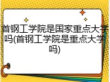 首钢工学院是国家重点大学吗(首钢工学院是重点大学吗)
