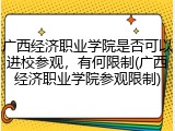 广西经济职业学院是否可以进校参观，有何限制(广西经济职业学院参观限制)
