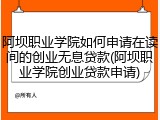 阿坝职业学院如何申请在读间的创业无息贷款(阿坝职业学院创业贷款申请)