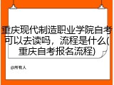 重庆现代制造职业学院自考可以去读吗，流程是什么(重庆自考报名流程)
