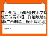 广西制造工程职业技术学院地理位置介绍，详细地址在哪(广西制造工程职院地址)