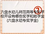 六盘水幼儿师范高等专科学校开设有哪些奖学和助学金(六盘水幼专奖学金)