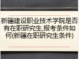 新疆建设职业技术学院是否有在职研究生,报考条件如何(新疆在职研究生条件)
