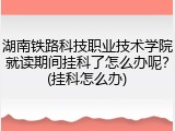 湖南铁路科技职业技术学院就读期间挂科了怎么办呢？(挂科怎么办)