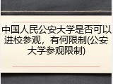 中国人民公安大学是否可以进校参观，有何限制(公安大学参观限制)