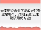 云南财经职业学院最好的专业是哪个，详细阐述(云南财院最优专业)