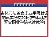 吉林司法警官职业学院就读的真实感觉如何(吉林司法警官职业学院就读体验)