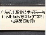广东机电职业技术学院一般什么时候放寒暑假(广东机电寒暑假时间)