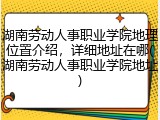 湖南劳动人事职业学院地理位置介绍，详细地址在哪(湖南劳动人事职业学院地址)