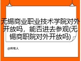 无锡商业职业技术学院对外开放吗，能否进去参观(无锡商职院对外开放吗)