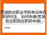 芜湖航空职业学院有没有在职研究生，如何申请(芜湖航空职院在职研申请)