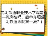 昆明铁道职业技术学院是双一流高校吗，简单介绍(昆明铁道职院双一流？)