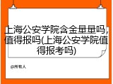 上海公安学院含金量量吗，值得报吗(上海公安学院值得报考吗)