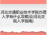 河北交通职业技术学院办理入学有什么攻略没(河北交院入学指南)