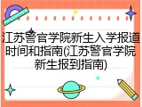 江苏警官学院新生入学报道时间和指南(江苏警官学院新生报到指南)