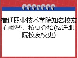 宿迁职业技术学院知名校友有哪些，校史介绍(宿迁职院校友校史)