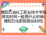 濮阳石油化工职业技术学院报名时间一般是什么时候(濮阳石化职院报名时间)