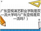 广东亚视演艺职业学院是双一流大学吗?(广东亚视是双一流吗？)