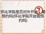 怀化学院是否对外开放，要预约吗(怀化学院开放需预约吗)