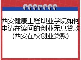西安健康工程职业学院如何申请在读间的创业无息贷款(西安在校创业贷款)