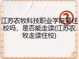 江苏农牧科技职业学院要住校吗，是否能走读(江苏农牧走读住校)