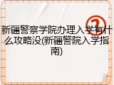 新疆警察学院办理入学有什么攻略没(新疆警院入学指南)