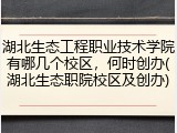 湖北生态工程职业技术学院有哪几个校区，何时创办(湖北生态职院校区及创办)