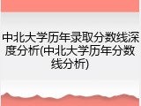 中北大学历年录取分数线深度分析(中北大学历年分数线分析)