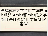 福建农林大学金山学院有mba吗？emba和mba的入学条件是什么(金山学院MBA条件)