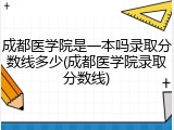 成都医学院是一本吗录取分数线多少(成都医学院录取分数线)