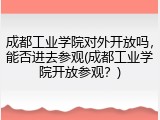成都工业学院对外开放吗，能否进去参观(成都工业学院开放参观？)