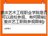 重庆艺术工程职业学院是否可以进校参观，有何限制(重庆艺工职院参观限制)