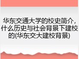 华东交通大学的校史简介，什么历史与社会背景下建校的(华东交大建校背景)