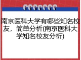 南京医科大学有哪些知名校友，简单分析(南京医科大学知名校友分析)