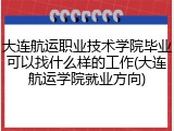 大连航运职业技术学院毕业可以找什么样的工作(大连航运学院就业方向)