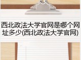 西北政法大学官网是哪个网址多少(西北政法大学官网)