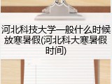 河北科技大学一般什么时候放寒暑假(河北科大寒暑假时间)