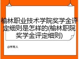 榆林职业技术学院奖学金评定细则是怎样的(榆林职院奖学金评定细则)