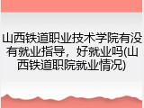 山西铁道职业技术学院有没有就业指导，好就业吗(山西铁道职院就业情况)