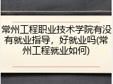常州工程职业技术学院有没有就业指导，好就业吗(常州工程就业如何)