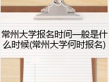 常州大学报名时间一般是什么时候(常州大学何时报名)