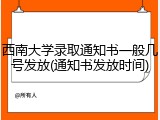 西南大学录取通知书一般几号发放(通知书发放时间)