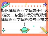 郑州城建职业学院属于什么档次，专业排行分析(郑州城建职业学院档次专业排名)