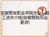 安徽警官职业学院毕业一般工资多少钱(安徽警院毕业薪资)
